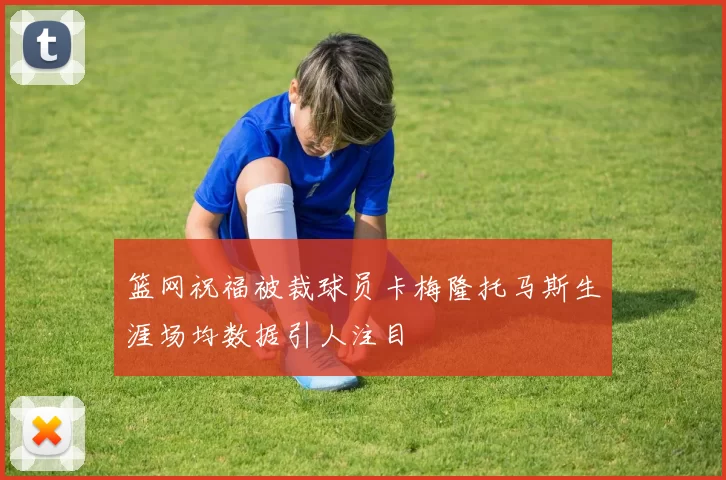篮网祝福被裁球员卡梅隆托马斯生涯场均数据引人注目