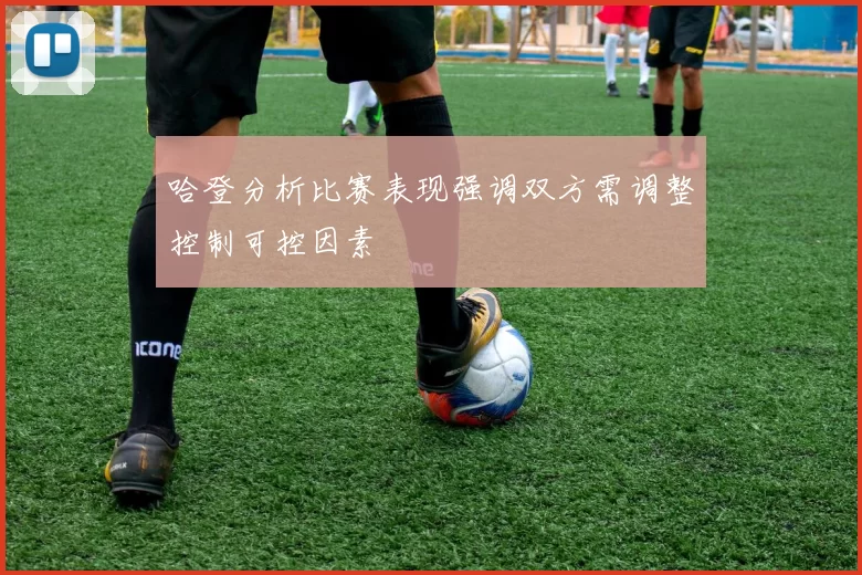 哈登分析比赛表现强调双方需调整控制可控因素