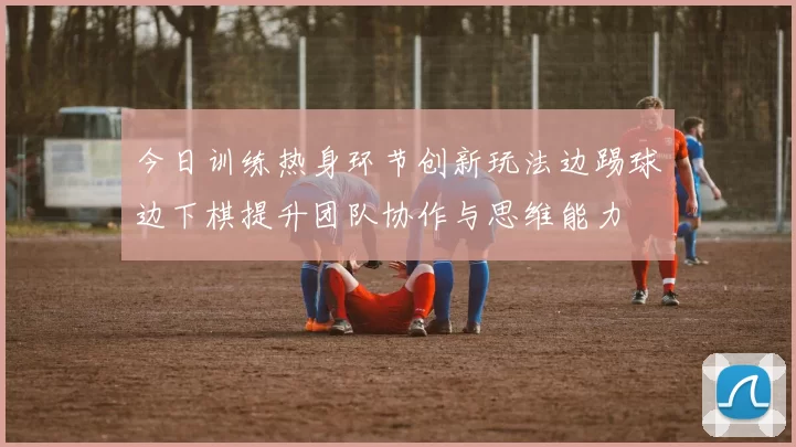 今日训练热身环节创新玩法边踢球边下棋提升团队协作与思维能力
