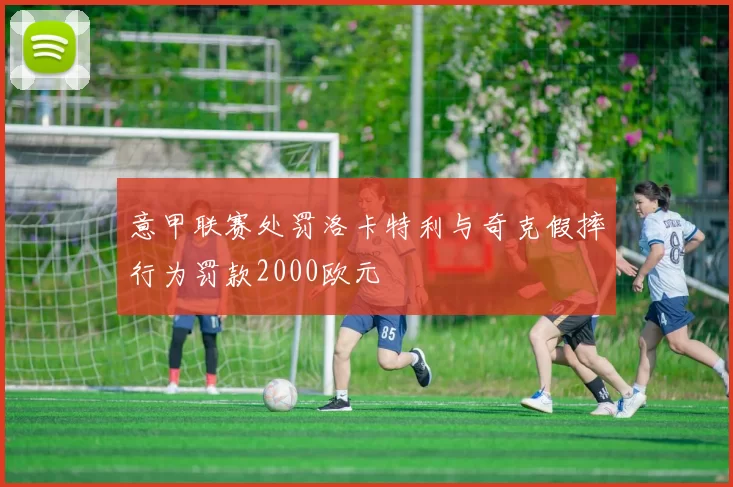 意甲联赛处罚洛卡特利与奇克假摔行为罚款2000欧元