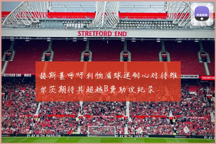 赫斯基呼吁利物浦球迷耐心对待维尔茨期待其超越B费助攻纪录