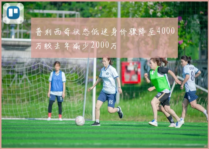 普利西奇状态低迷身价骤降至4000万较去年减少2000万