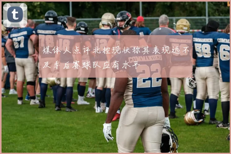 媒体人点评北控现状称其表现远不及季后赛球队应有水平