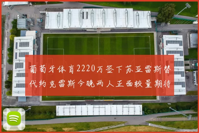 葡萄牙体育2220万签下苏亚雷斯替代约克雷斯今晚两人正面较量期待精彩表现