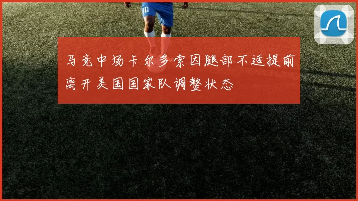 马竞中场卡尔多索因腿部不适提前离开美国国家队调整状态