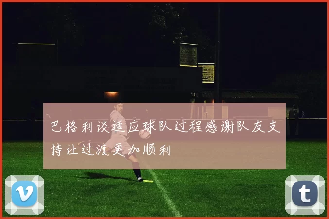巴格利谈适应球队过程感谢队友支持让过渡更加顺利