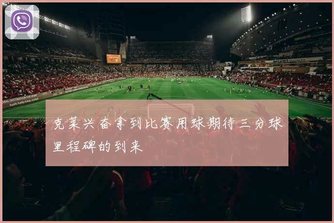 克莱兴奋拿到比赛用球期待三分球里程碑的到来