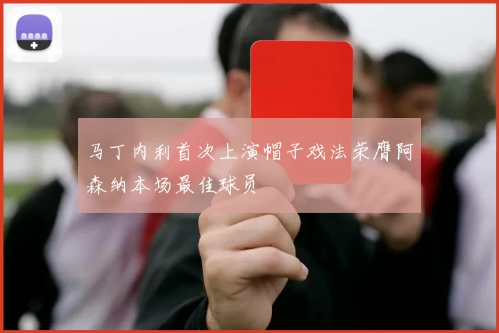 马丁内利首次上演帽子戏法荣膺阿森纳本场最佳球员