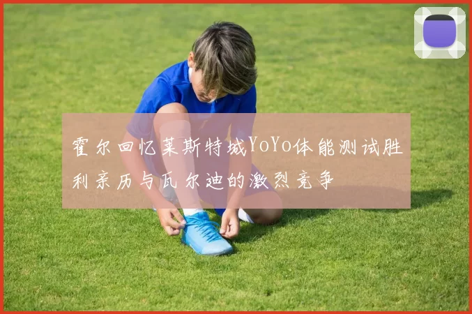 霍尔回忆莱斯特城YoYo体能测试胜利亲历与瓦尔迪的激烈竞争