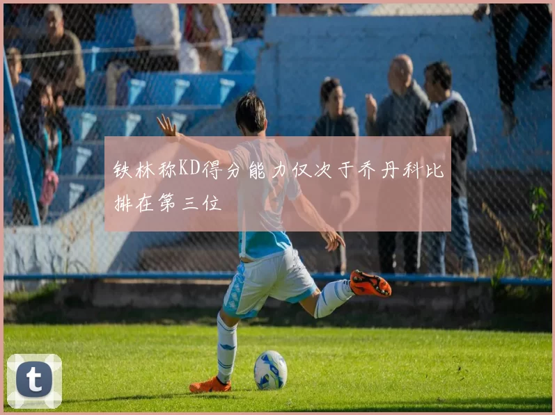 铁林称KD得分能力仅次于乔丹科比排在第三位