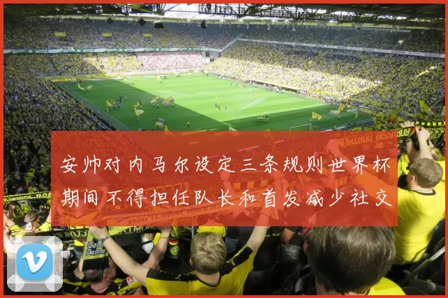 安帅对内马尔设定三条规则世界杯期间不得担任队长和首发减少社交媒体使用