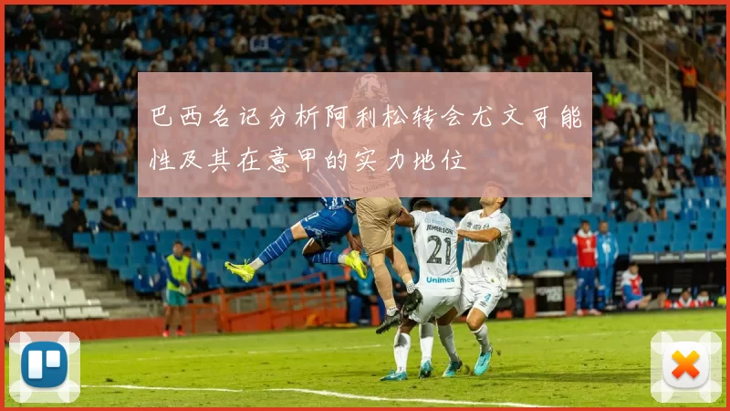 巴西名记分析阿利松转会尤文可能性及其在意甲的实力地位