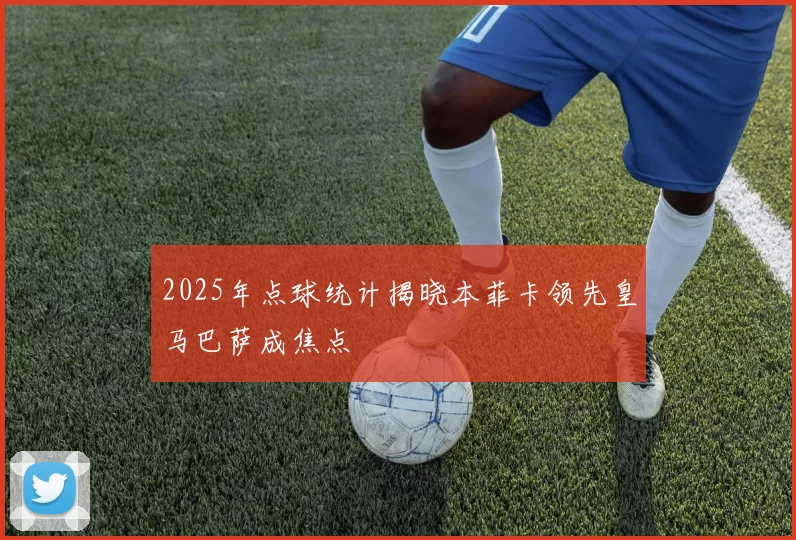 2025年点球统计揭晓本菲卡领先皇马巴萨成焦点