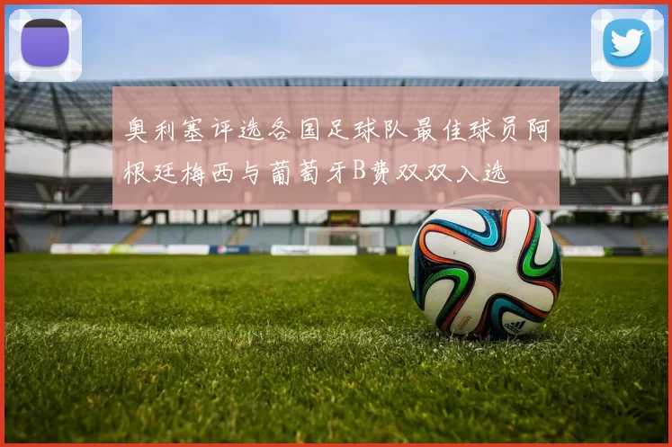 奥利塞评选各国足球队最佳球员阿根廷梅西与葡萄牙B费双双入选