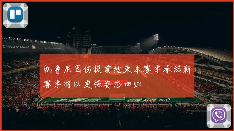 凯鲁尼因伤提前结束本赛季承诺新赛季将以更强姿态回归