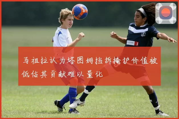马祖拉认为塔图姆挡拆掩护价值被低估其贡献难以量化
