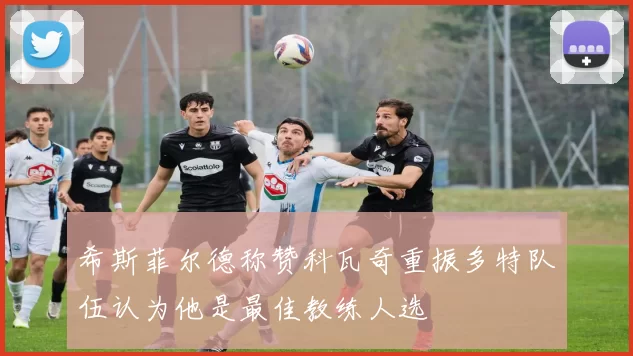 希斯菲尔德称赞科瓦奇重振多特队伍认为他是最佳教练人选