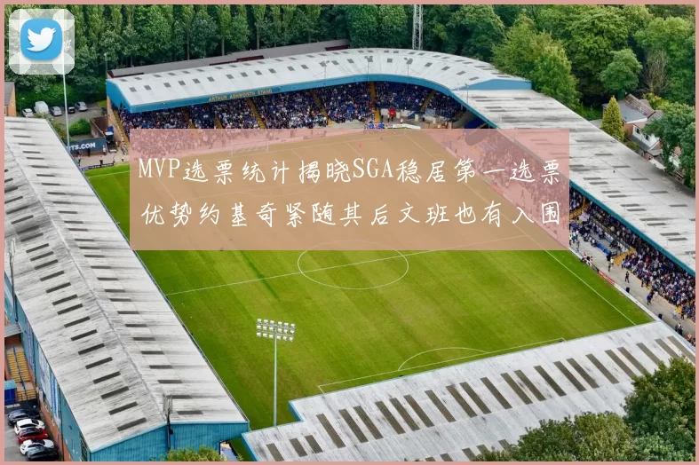 MVP选票统计揭晓SGA稳居第一选票优势约基奇紧随其后文班也有入围表现