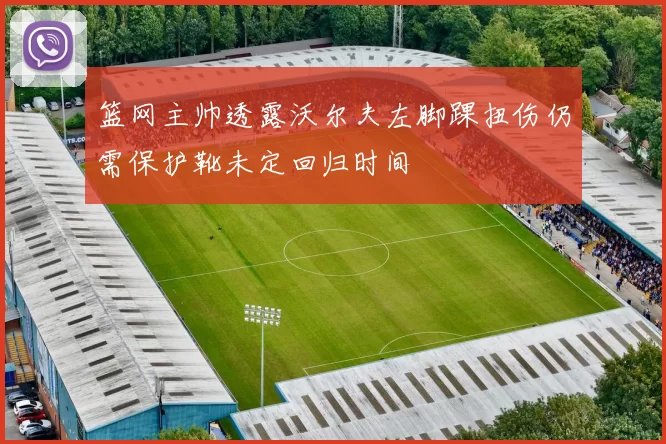 篮网主帅透露沃尔夫左脚踝扭伤仍需保护靴未定回归时间
