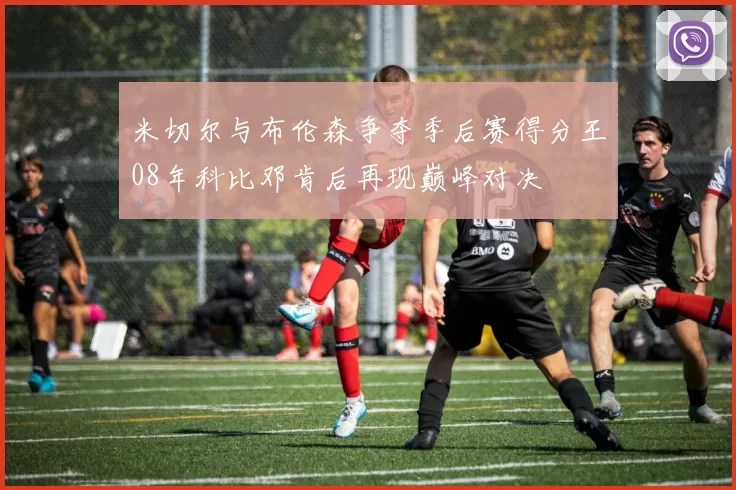 米切尔与布伦森争夺季后赛得分王08年科比邓肯后再现巅峰对决