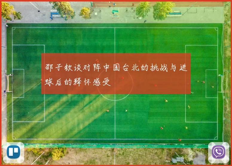 邵子钦谈对阵中国台北的挑战与进球后的释怀感受