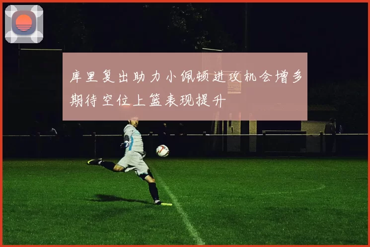 库里复出助力小佩顿进攻机会增多期待空位上篮表现提升