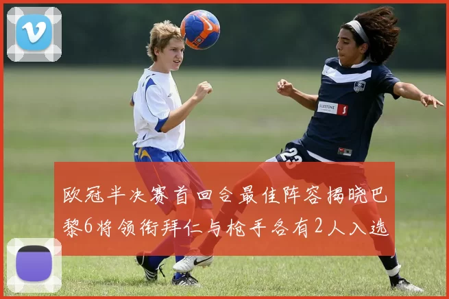 欧冠半决赛首回合最佳阵容揭晓巴黎6将领衔拜仁与枪手各有2人入选