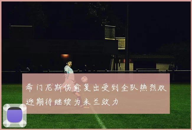 希门尼斯伤愈复出受到全队热烈欢迎期待继续为米兰效力