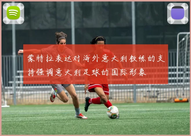 蒙特拉表达对海外意大利教练的支持强调意大利足球的国际形象
