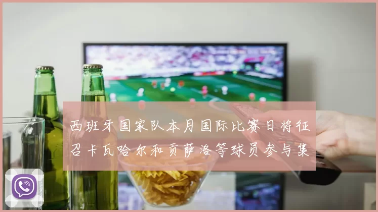 西班牙国家队本月国际比赛日将征召卡瓦哈尔和贡萨洛等球员参与集训