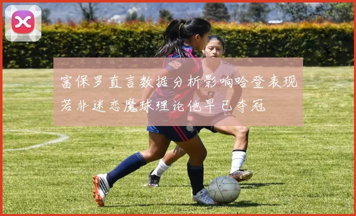 富保罗直言数据分析影响哈登表现若非迷恋魔球理论他早已夺冠