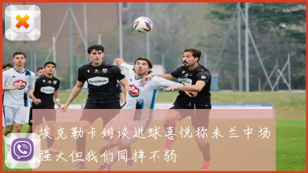 埃克勒卡姆谈进球喜悦称米兰中场强大但我们同样不弱