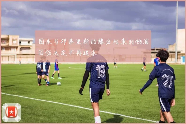 国米与邓弗里斯的缘分结束利物浦因伤决定不再追求
